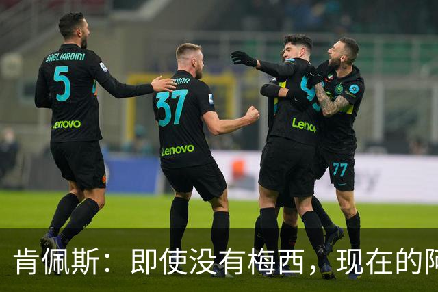肯佩斯：即使没有梅西，现在的阿根廷队也非常强大